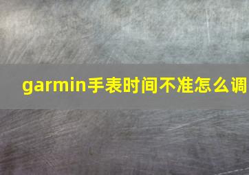 garmin手表时间不准怎么调