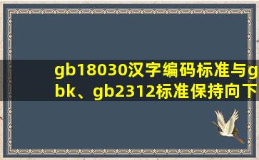 gb18030汉字编码标准与gbk、gb2312标准保持向下兼容