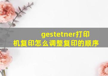 gestetner打印机复印怎么调整复印的顺序