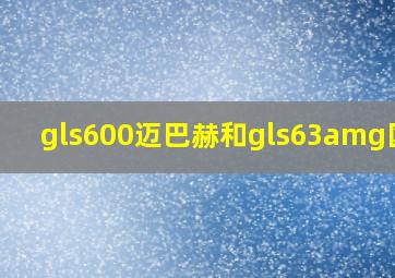 gls600迈巴赫和gls63amg区别