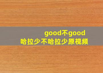 good不good哈拉少不哈拉少原视频