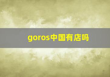 goros中国有店吗