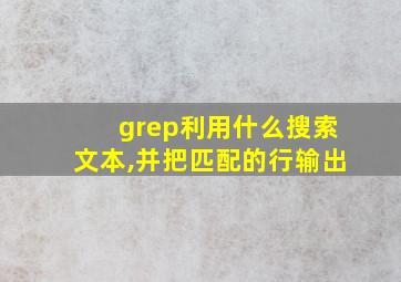 grep利用什么搜索文本,并把匹配的行输出