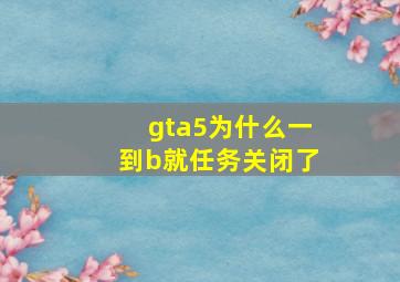 gta5为什么一到b就任务关闭了