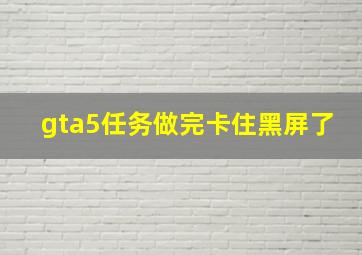 gta5任务做完卡住黑屏了