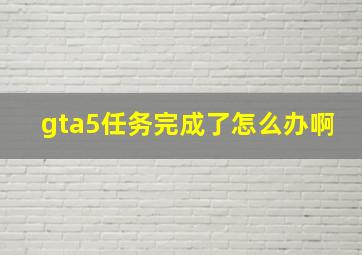 gta5任务完成了怎么办啊