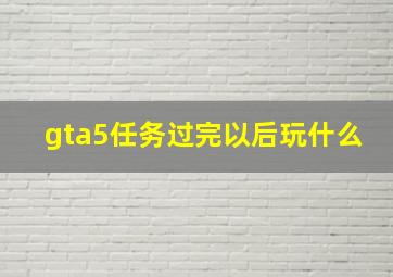 gta5任务过完以后玩什么