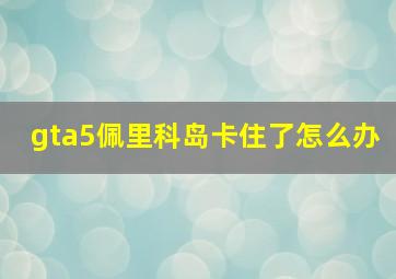 gta5佩里科岛卡住了怎么办