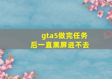 gta5做完任务后一直黑屏进不去