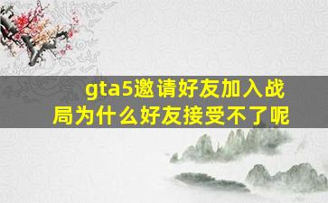 gta5邀请好友加入战局为什么好友接受不了呢