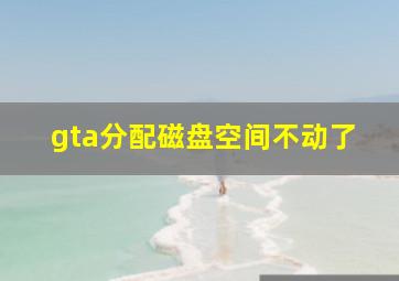 gta分配磁盘空间不动了