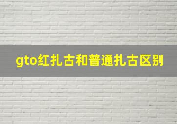 gto红扎古和普通扎古区别