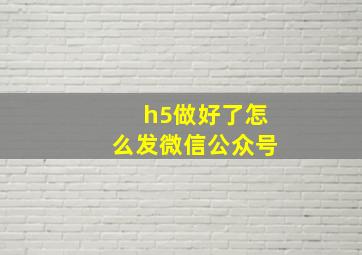 h5做好了怎么发微信公众号