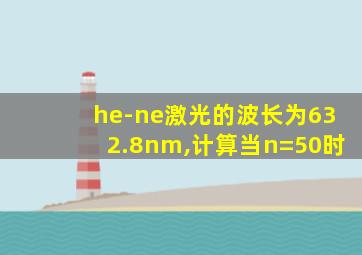 he-ne激光的波长为632.8nm,计算当n=50时