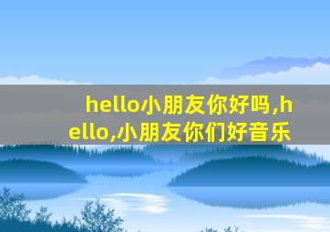 hello小朋友你好吗,hello,小朋友你们好音乐