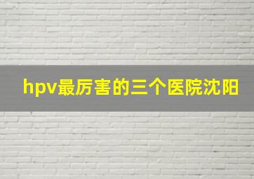 hpv最厉害的三个医院沈阳