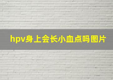 hpv身上会长小血点吗图片