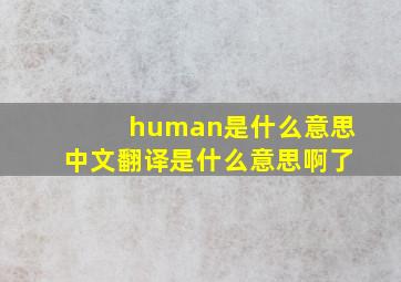 human是什么意思中文翻译是什么意思啊了