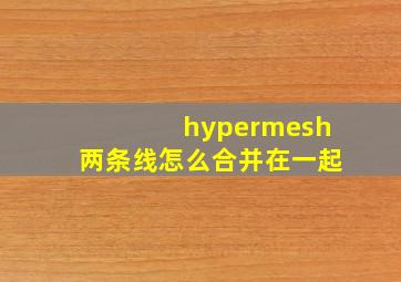 hypermesh两条线怎么合并在一起