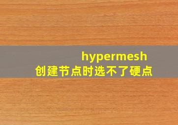 hypermesh创建节点时选不了硬点