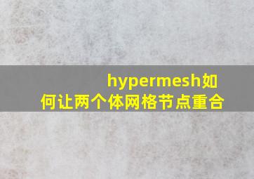 hypermesh如何让两个体网格节点重合