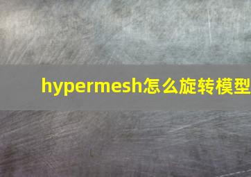 hypermesh怎么旋转模型