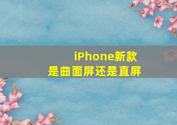 iPhone新款是曲面屏还是直屏