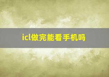 icl做完能看手机吗