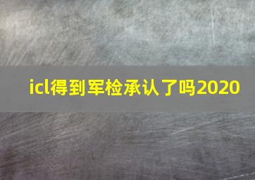 icl得到军检承认了吗2020