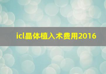 icl晶体植入术费用2016