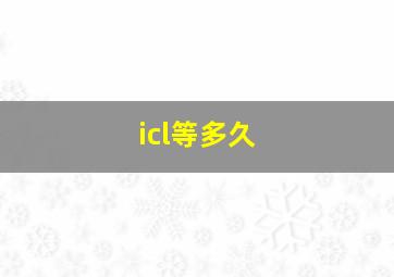 icl等多久