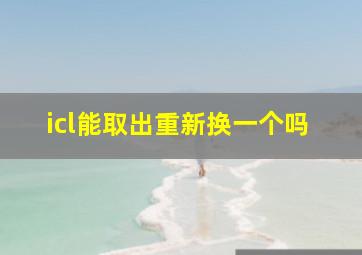 icl能取出重新换一个吗