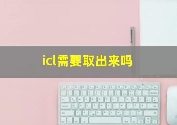 icl需要取出来吗