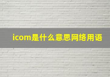 icom是什么意思网络用语