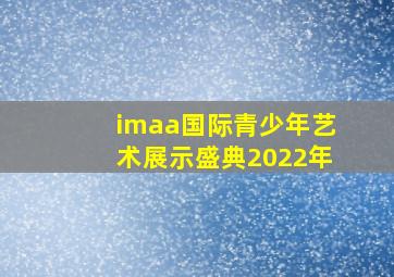 imaa国际青少年艺术展示盛典2022年