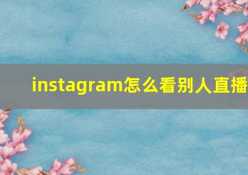 instagram怎么看别人直播