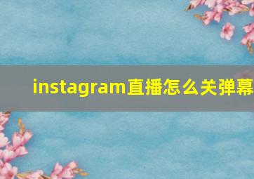 instagram直播怎么关弹幕