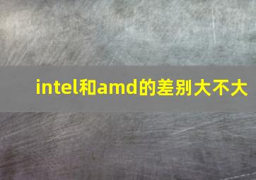 intel和amd的差别大不大