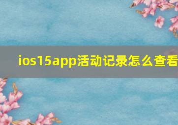 ios15app活动记录怎么查看