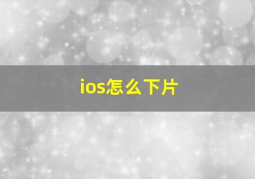 ios怎么下片