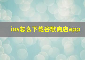 ios怎么下载谷歌商店app