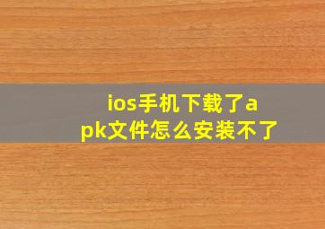 ios手机下载了apk文件怎么安装不了