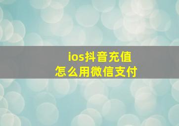 ios抖音充值怎么用微信支付