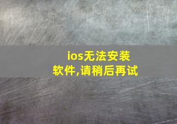 ios无法安装软件,请稍后再试