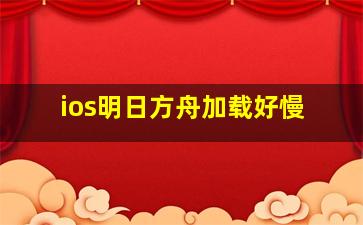 ios明日方舟加载好慢