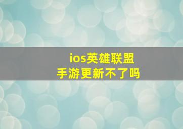 ios英雄联盟手游更新不了吗