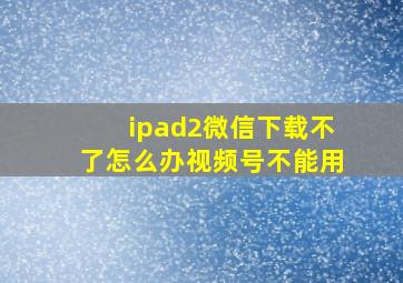 ipad2微信下载不了怎么办视频号不能用