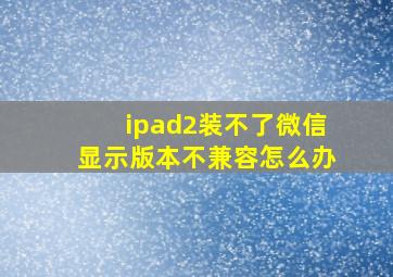 ipad2装不了微信显示版本不兼容怎么办