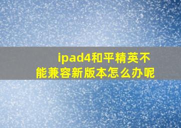 ipad4和平精英不能兼容新版本怎么办呢