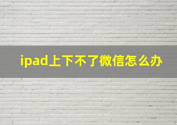 ipad上下不了微信怎么办